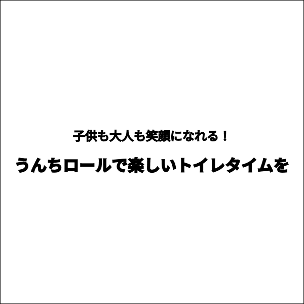 子供も大人も笑顔になれる！うんちロールで楽しいトイレタイムを